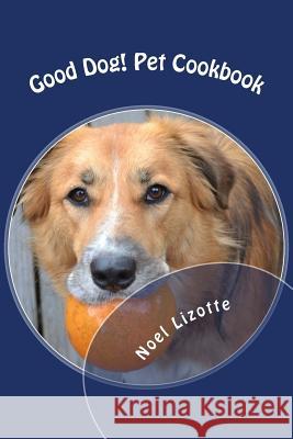 Good Dog!: Pet Cookbook Noel Lizotte 9781530982202 Createspace Independent Publishing Platform