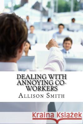 Dealing With Annoying Co-Workers: How to Make Your Professional Life Easier Smith, Allison 9781530982622