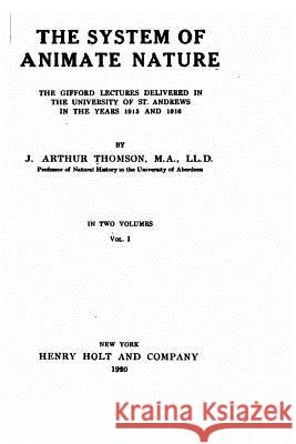 The system of animate nature, the Gifford lectures delivered in the University of St. Andrews in the years 1915 and 1916 - Vol. I Thomson, J. Arthur 9781530983322