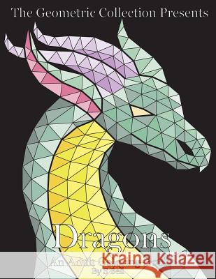 The Geometric Collection Presents: Dragons: An Adult Coloring Book S. Bell 9781530984213 Createspace Independent Publishing Platform