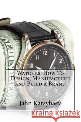 Watches: How To Design, Manufacture and Build a Brand Karsybaev, Jahn 9781530984442