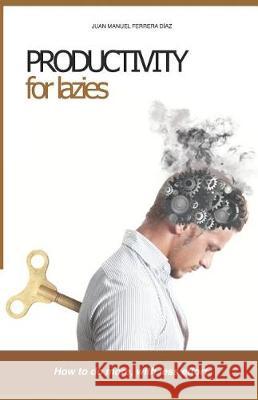 Productivity for Lazies: How to Do More, with Less Effort Juan Manuel Ferrer 9781530988181