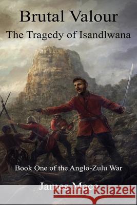 Brutal Valour: The Tragedy of Isandlwana James Mace Ian Knight 9781530989713 Createspace Independent Publishing Platform