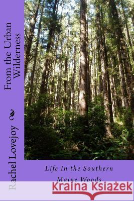 From the Urban Wilderness: Life In the Southern Maine Woods Lovejoy, Rachel 9781530989874 Createspace Independent Publishing Platform