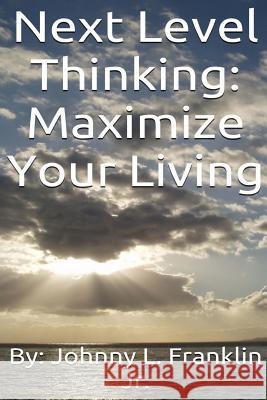 Next Level Thinking: Maximize Your Living Johnny Franklin 9781530990917 Createspace Independent Publishing Platform