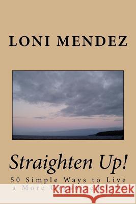 Straighten Up!: 50 Simple Ways to Live a More Organized Life Loni Mendez 9781530994953 Createspace Independent Publishing Platform