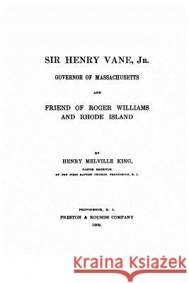 Sir Henry Vane, Jr., Governor of Massachusetts and Friend of Roger Williams Henry Melville King 9781530995196