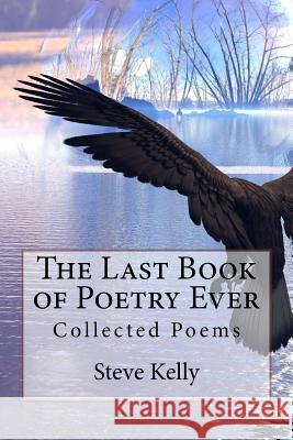 The Last Book of Poetry Ever: Collected Poems MR Steve J. Kelly 9781530998012 Createspace Independent Publishing Platform