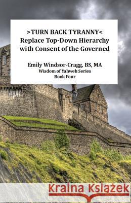 >Turn Back Tyranny: Replace To-Down Hierarchy With Consent of the Governed Windsor-Cragg Bs, Ma Emily 9781530998074 Createspace Independent Publishing Platform