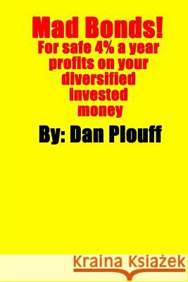 Mad Bonds! For safe 4% a year profits on your diversified invested money Plouff, Dan 9781530999347 Createspace Independent Publishing Platform