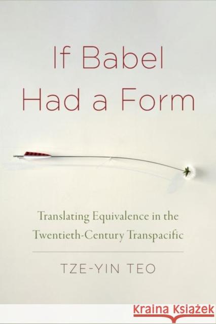 If Babel Had a Form: Translating Equivalence in the Twentieth-Century Transpacific Tze-Yin Teo 9781531500184 Fordham University Press