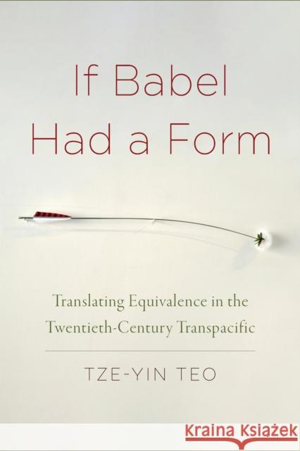 If Babel Had a Form: Translating Equivalence in the Twentieth-Century Transpacific Tze-Yin Teo 9781531500191 Fordham University Press