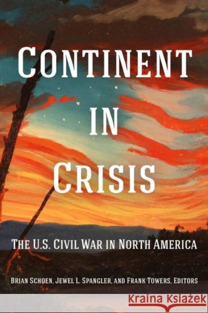 Continent in Crisis: The U.S. Civil War in North America Brian Schoen Jewel L. Spangler Frank Towers 9781531501280