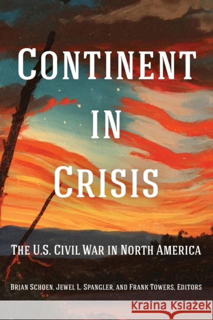 Continent in Crisis: The U.S. Civil War in North America Brian Schoen Jewel L. Spangler Frank Towers 9781531501297