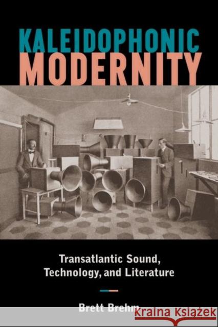 Kaleidophonic Modernity: Transatlantic Sound, Technology, and Literature Brett Brehm 9781531501488 Fordham University Press