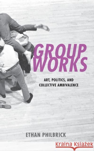 Group Works: Art, Politics, and Collective Ambivalence Philbrick, Ethan 9781531502706 Fordham University Press