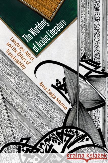 The Worlding of Arabic Literature: Language, Affect, and the Ethics of Translatability Stanton, Anna Ziajka 9781531503215