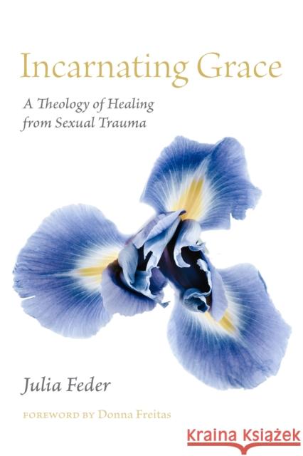 Incarnating Grace: A Theology of Healing from Sexual Trauma Julia Feder Donna Freitas 9781531504724 Fordham University Press