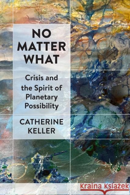 No Matter What: Crisis and the Spirit of Planetary Possibility Catherine Keller 9781531508722