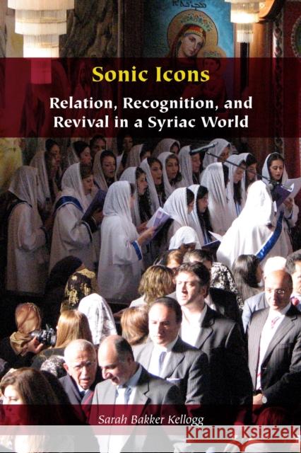 Sonic Icons: Relation, Recognition, and Revival in a Syriac World Sarah Bakker Kellogg 9781531509125 Fordham University Press