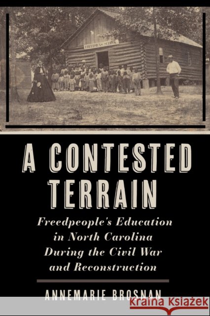 A Contested Terrain: Freedpeople's Education in North Carolina During the Civil War and Reconstruction Annemarie Brosnan 9781531509293 Fordham University Press