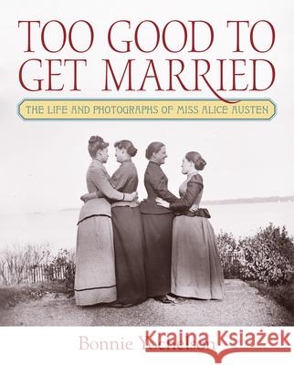 Too Good to Get Married: The Life and Photographs of Miss Alice Austen Bonnie Yochelson Victoria Munro Jessica B. Phillips 9781531509507