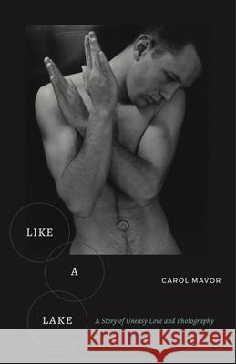 Like a Lake: A Story of Uneasy Love and Photography Carol Mavor 9781531509941