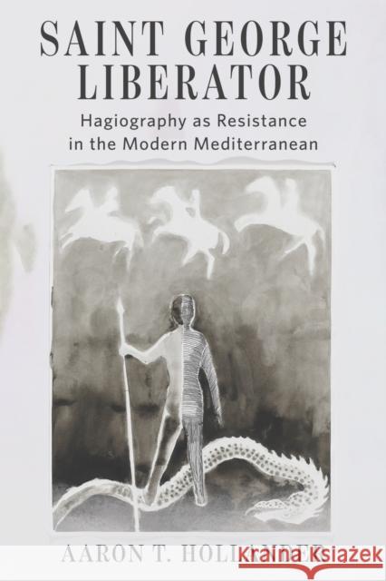 Saint George Liberator: Hagiography as Resistance in the Modern Mediterranean Aaron T. Hollander 9781531512057 Fordham University Press