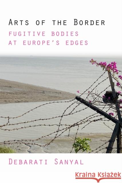 Arts of the Border: Fugitive Bodies at Europe's Edges Debarati Sanyal 9781531512132 Fordham University Press