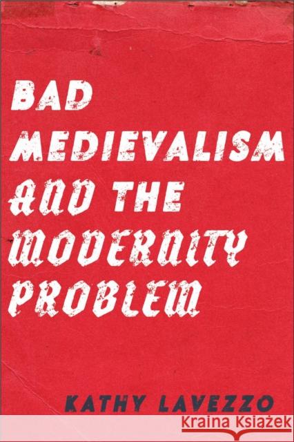 Bad Medievalism and the Modernity Problem Kathy Lavezzo 9781531512408