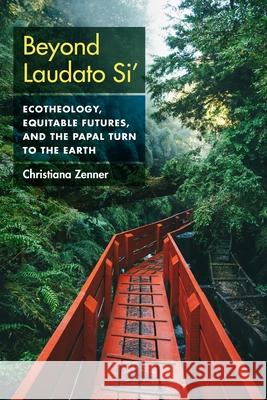 Beyond Laudato Si': Ecotheology, Equitable Futures, and the Papal Turn to the Earth Christiana Zenner 9781531513795 Fordham University Press