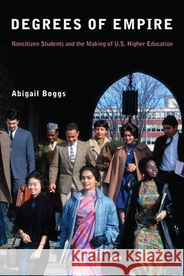Degrees of Empire: Noncitizen Students and the Making of U.S. Higher Education Abigail Boggs 9781531514563 Fordham University Press