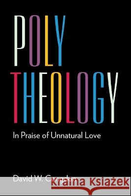 Poly Theology: In Praise of Unnatural Love David W. Congdon 9781531516277
