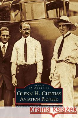 Glenn H. Curtiss: Aviation Pioneer Charles R Mitchell, Kirk W Houston, Kirk W House 9781531603328 Arcadia Publishing Library Editions