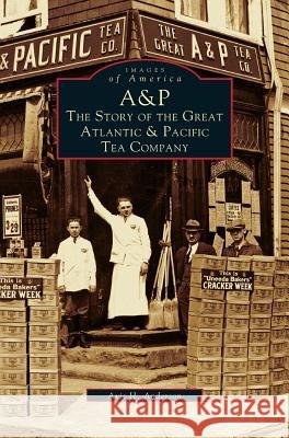 A&p: The Story of the Great Atlantic & Pacific Tea Company Anderson, Avis H. 9781531606664 Arcadia Library Editions