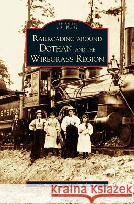 Railroading Around Dothan and the Wiregrass Region The Dothan Landmarks Foundation, The Dothan Landmarks Foundation Inc 9781531611767 Arcadia Publishing Library Editions