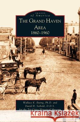 Grand Haven Area: 1860-1960 Wallace Ewing, Ph D Wallace K Ewing, D D S David H Seibold 9781531613518