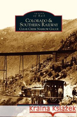 Colorado and Southern Railway: Clear Creek Narrow Gauge Allan C Lewis 9781531615604