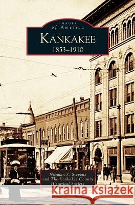 Kankakee: 1853-1910 Norman S Stevens, The Kankakee County Historical Society, And the Kankakee County Historical Socie 9781531618995