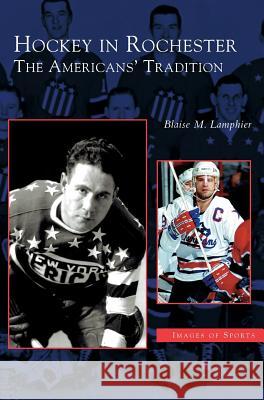 Hockey in Rochester: The Americans' Tradition Blaise M. Lamphier 9781531621773