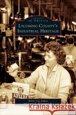 Lycoming County's Industrial Heritage Robin Va Louis E. Hunsinge 9781531622411 Arcadia Library Editions