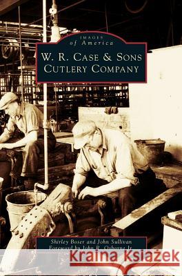 W.R. Case & Sons Cutlery Company Shirley Boser, John Sullivan (Monash University, Melbourne), John R Osborne, MD LT Col USAF MC 9781531623449 Arcadia Publishing Library Editions