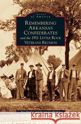 Remembering Arkansas Confederates and the 1911 Little Rock Veterans Reunion Ray Hanley Steven G. Hanley 9781531626129 Arcadia Library Editions