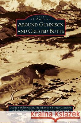 Around Gunnison and Crested Butte Duane Vandenbusche Gunnison Pioneer Museum                  Crested Butte Mountain Heritage Museum 9781531629762 Arcadia Library Editions