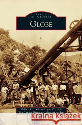 Globe Wilbur A Haak, Lynn F Haak, Gila County Historical Museum Archive 9781531629816