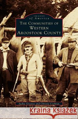 Communities of Western Aroostook County Jackie Greaves, Christie Cochran 9781531631314