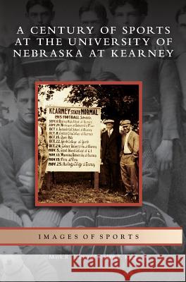 Century of Sports at the University of Nebraska at Kearney Mark R Ellis, Jordan T Kuck 9781531631604 Arcadia Publishing Library Editions