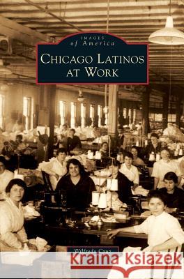 Chicago Latinos at Work Wilfredo Cruz 9781531651558 Arcadia Library Editions