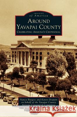 Around Yavapai County: Celebrating Arizona's Centennial Nancy Burgess, Karen DeSpain on Behalf of the Ariz, Karen DeSpain 9781531652555 Arcadia Publishing Library Editions