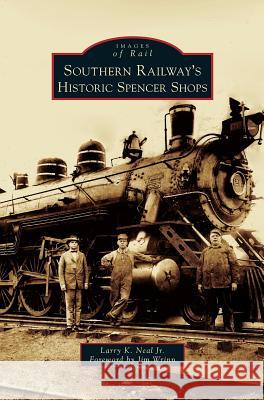 Southern Railway's Historic Spencer Shops Larry K Neal, Jr, Jim Wrinn 9781531658908